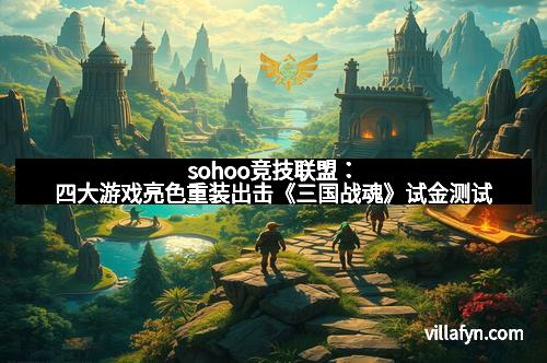 sohoo竞技联盟:四大游戏亮色重装出击《三国战魂》试金测试 sohoo竞技联盟:四大游戏亮色重装出击《三国战魂》试金测试
